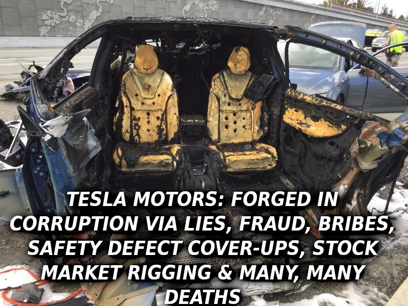 TESLA-MODEL-X-DEATH-CAR-Elon-Musk-Corruption-And-Crappy-Engineering-Make-Tesla-Cars-So-Unsafe-MUSK
Keywords: Rare Earth Mines Of Afghanistan, New America Foundation Corruption, Obama, Obama Campaign Finance, Obama FEC violations, Palo Alto Mafia, Paypal Mafia, Pelosi Corruption, Political bribes, Political Insider,  Eric Schmidts Sex Penthouse, SEC Investigation