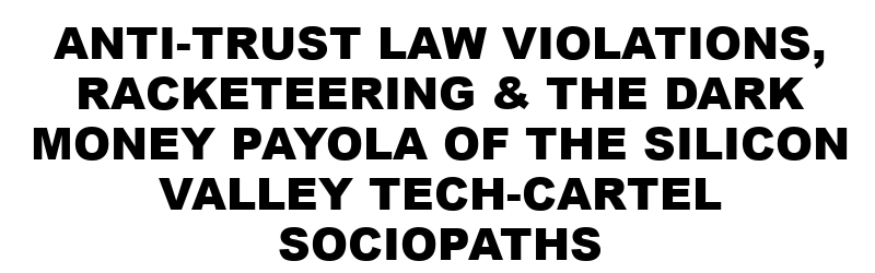 SOCIOPATHS_of_silicon_valley
Keywords: Rare Earth Mines Of Afghanistan, New America Foundation Corruption, Obama, Obama Campaign Finance, Obama FEC violations, Palo Alto Mafia, Paypal Mafia, Pelosi Corruption, Political bribes, Political Insider,  Eric Schmidts Sex Penthouse, SEC Investigation