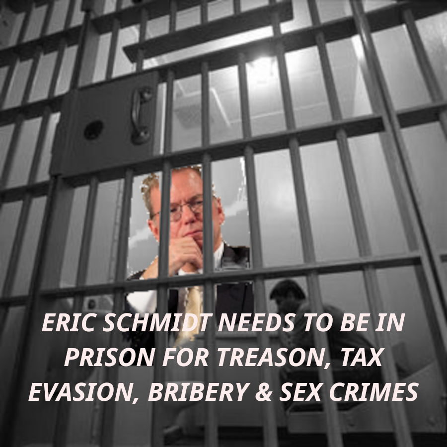 DEPT OF ENERGY GREEN CROOK ERIC SCHMIDT IN JAIL
Keywords: Rare Earth Mines Of Afghanistan, New America Foundation Corruption, Obama, Obama Campaign Finance, Obama FEC violations, Palo Alto Mafia, Paypal Mafia, Pelosi Corruption, Political bribes, Political Insider,  Eric Schmidts Sex Penthouse, SEC Investigation