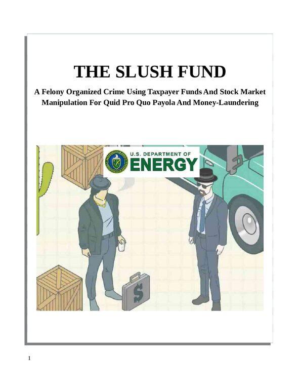 THE-DEPARTMENT-OF-ENERGY-POLITICAL-SLUSH-FUND-pdf
Keywords: Rare Earth Mines Of Afghanistan, New America Foundation Corruption, Obama, Obama Campaign Finance, Obama FEC violations, Palo Alto Mafia, Paypal Mafia, Pelosi Corruption, Political bribes, Political Insider,  Eric Schmidts Sex Penthouse, SEC Investigation